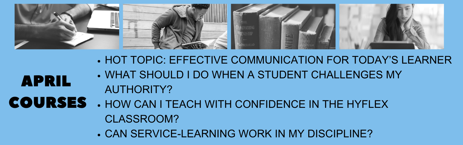 April Courses: Hot Topic - Effective Communication for Today's Learner, What Should I Do When a Student Challenges My Authority?, How Can I Teach with Confidence in the Hyflex Classroom?, Can Service-Learning Work in My Discipline?